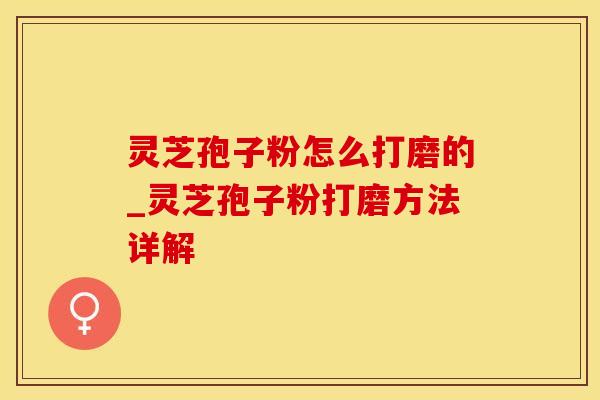 灵芝孢子粉怎么打磨的_灵芝孢子粉打磨方法详解