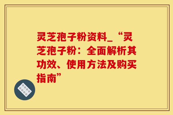 灵芝孢子粉资料_“灵芝孢子粉：全面解析其功效、使用方法及购买指南”