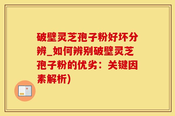 破壁灵芝孢子粉好坏分辨_如何辨别破壁灵芝孢子粉的优劣：关键因素解析)