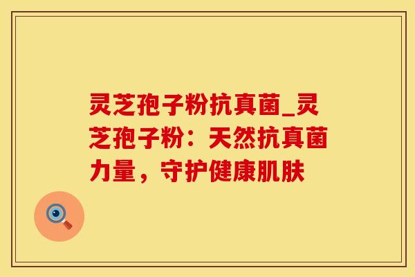 灵芝孢子粉抗真菌_灵芝孢子粉：天然抗真菌力量，守护健康肌肤