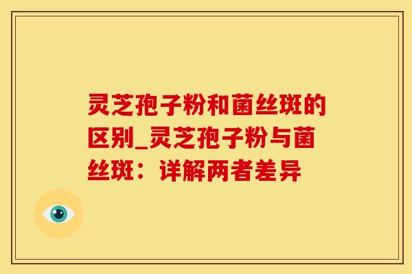 灵芝孢子粉和菌丝斑的区别_灵芝孢子粉与菌丝斑：详解两者差异
