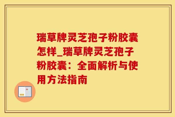 瑞草牌灵芝孢子粉胶囊怎样_瑞草牌灵芝孢子粉胶囊：全面解析与使用方法指南