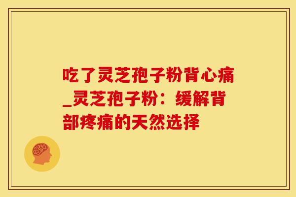 吃了灵芝孢子粉背心痛_灵芝孢子粉：缓解背部疼痛的天然选择