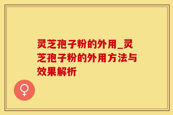 灵芝孢子粉的外用_灵芝孢子粉的外用方法与效果解析