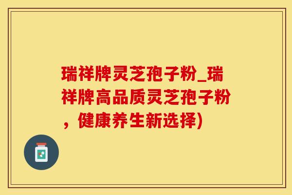 瑞祥牌灵芝孢子粉_瑞祥牌高品质灵芝孢子粉，健康养生新选择)