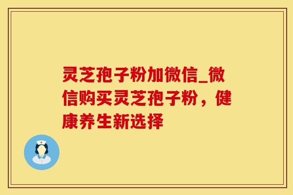 灵芝孢子粉加微信_微信购买灵芝孢子粉，健康养生新选择