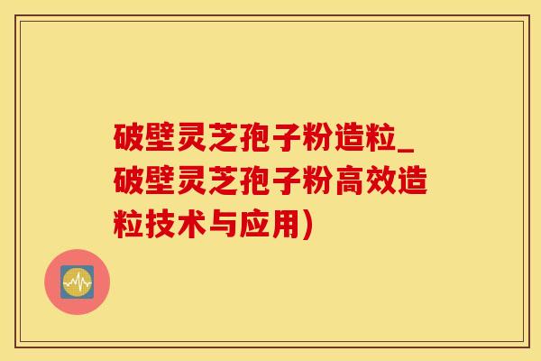 破壁灵芝孢子粉造粒_破壁灵芝孢子粉高效造粒技术与应用)