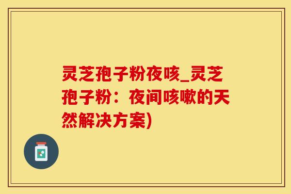 灵芝孢子粉夜咳_灵芝孢子粉：夜间咳嗽的天然解决方案)