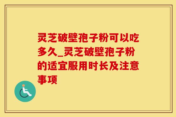 灵芝破壁孢子粉可以吃多久_灵芝破壁孢子粉的适宜服用时长及注意事项 灵芝破壁孢子粉可以吃多久_灵芝破壁孢子粉的适宜服用时长及注意事项