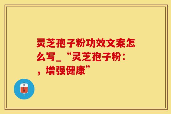 灵芝孢子粉功效文案怎么写_“灵芝孢子粉：，增强健康”