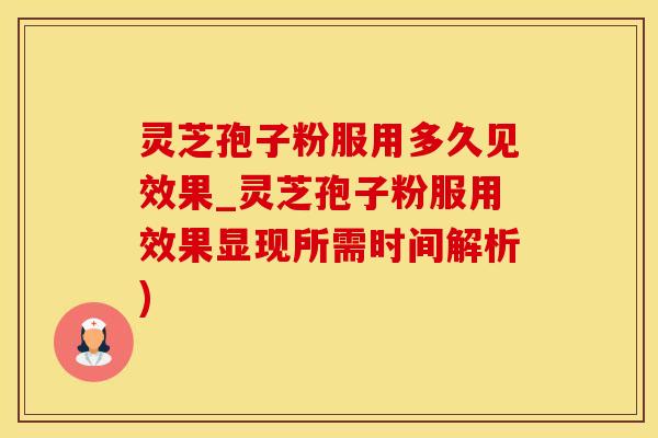 灵芝孢子粉服用多久见效果_灵芝孢子粉服用效果显现所需时间解析)