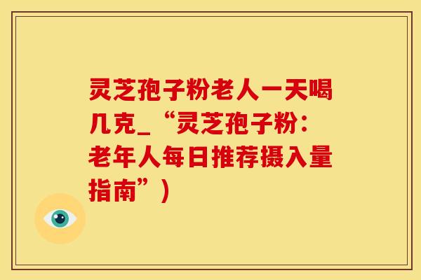 灵芝孢子粉老人一天喝几克_“灵芝孢子粉：老年人每日推荐摄入量指南”)