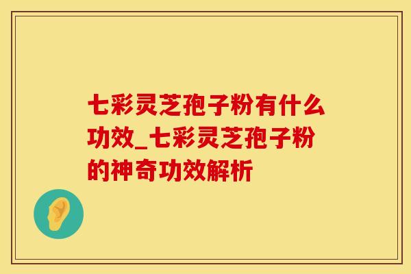 七彩灵芝孢子粉有什么功效_七彩灵芝孢子粉的神奇功效解析