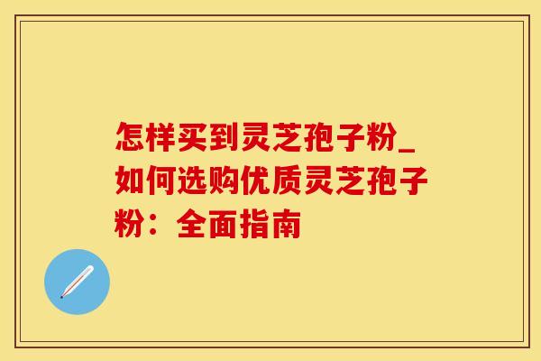 怎样买到灵芝孢子粉_如何选购优质灵芝孢子粉：全面指南