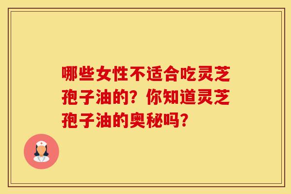 哪些女性不适合吃灵芝孢子油的？你知道灵芝孢子油的奥秘吗？