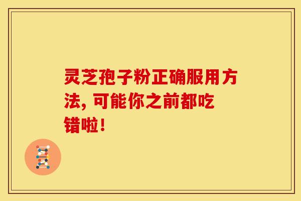灵芝孢子粉正确服用方法, 可能你之前都吃错啦！