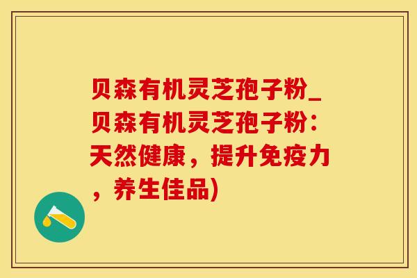 贝森有机灵芝孢子粉_贝森有机灵芝孢子粉：天然健康，提升免疫力，养生佳品)