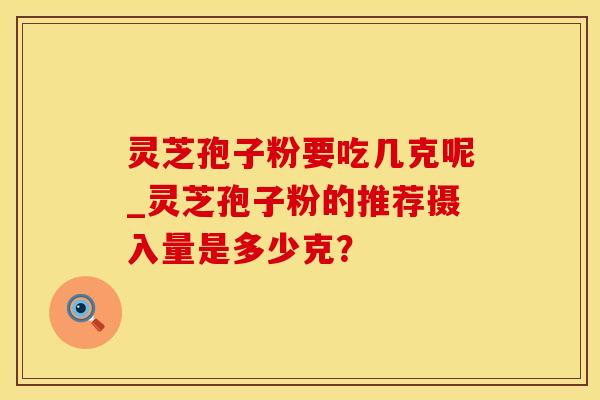 灵芝孢子粉要吃几克呢_灵芝孢子粉的推荐摄入量是多少克？