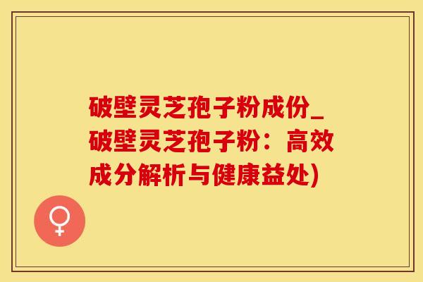 破壁灵芝孢子粉成份_破壁灵芝孢子粉：高效成分解析与健康益处)
