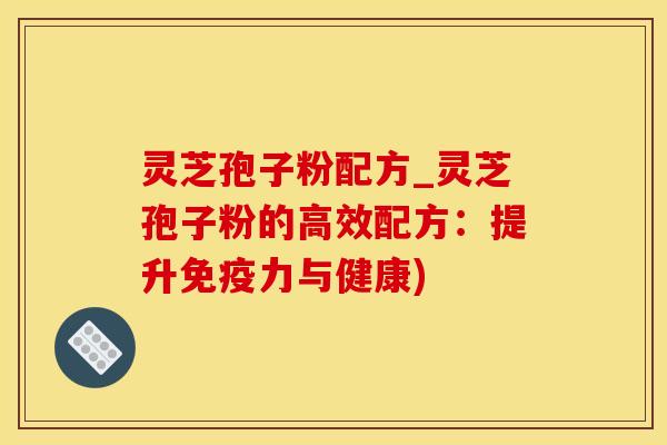 灵芝孢子粉配方_灵芝孢子粉的高效配方：提升免疫力与健康)
