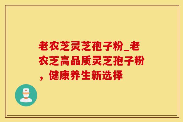 老农芝灵芝孢子粉_老农芝高品质灵芝孢子粉，健康养生新选择