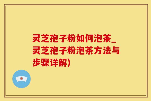 灵芝孢子粉如何泡茶_灵芝孢子粉泡茶方法与步骤详解)