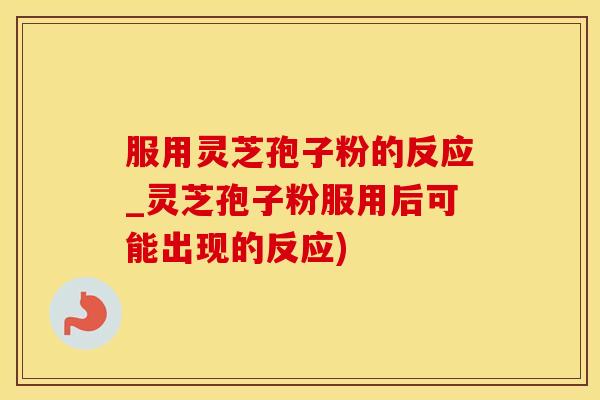 服用灵芝孢子粉的反应_灵芝孢子粉服用后可能出现的反应)