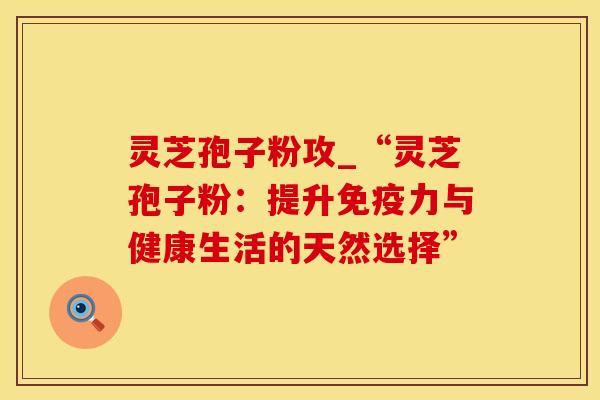 灵芝孢子粉攻_“灵芝孢子粉：提升免疫力与健康生活的天然选择”