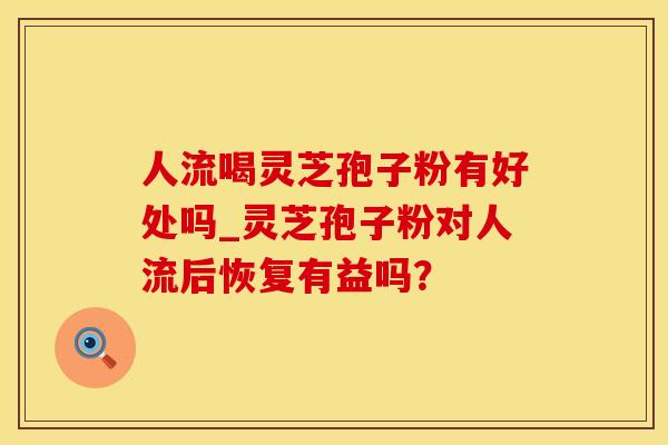 人流喝灵芝孢子粉有好处吗_灵芝孢子粉对人流后恢复有益吗？