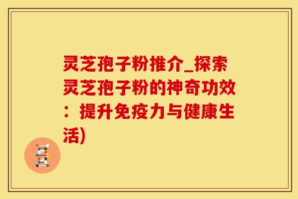 灵芝孢子粉推介_探索灵芝孢子粉的神奇功效：提升免疫力与健康生活)