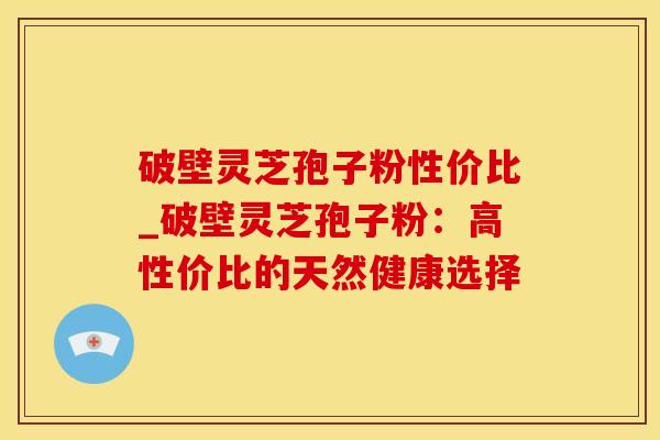 破壁灵芝孢子粉性价比_破壁灵芝孢子粉：高性价比的天然健康选择