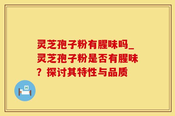 灵芝孢子粉有腥味吗_灵芝孢子粉是否有腥味？探讨其特性与品质
