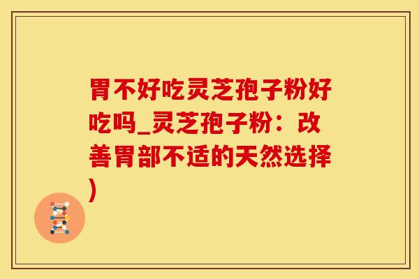 胃不好吃灵芝孢子粉好吃吗_灵芝孢子粉：改善胃部不适的天然选择)