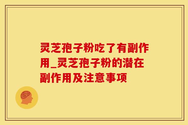 灵芝孢子粉吃了有副作用_灵芝孢子粉的潜在副作用及注意事项