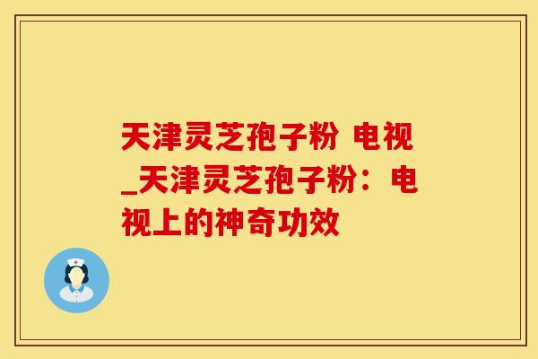 天津灵芝孢子粉 电视_天津灵芝孢子粉：电视上的神奇功效