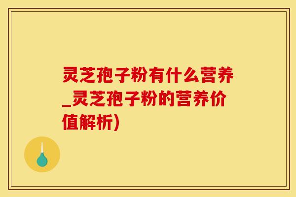 灵芝孢子粉有什么营养_灵芝孢子粉的营养价值解析)