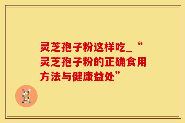 灵芝孢子粉这样吃_“灵芝孢子粉的正确食用方法与健康益处”