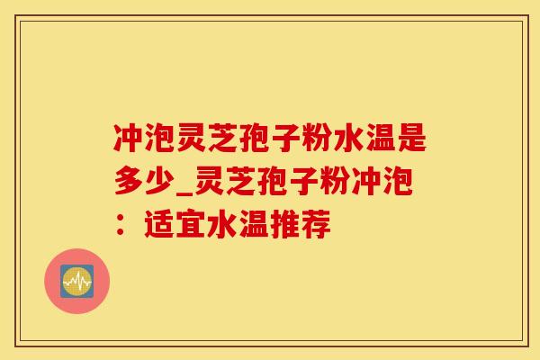 冲泡灵芝孢子粉水温是多少_灵芝孢子粉冲泡：适宜水温推荐