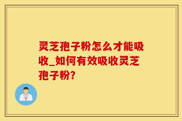 灵芝孢子粉怎么才能吸收_如何有效吸收灵芝孢子粉？
