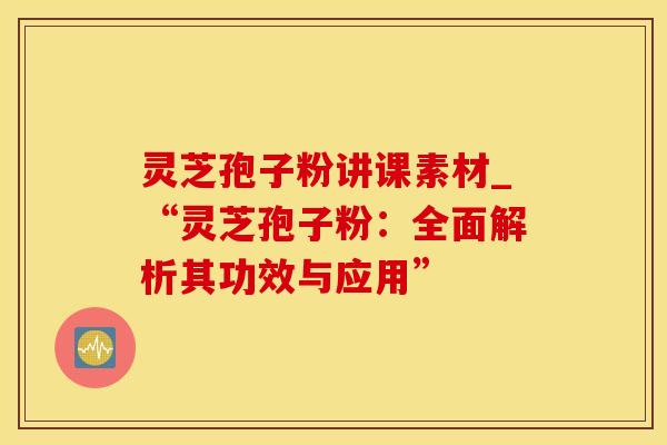 灵芝孢子粉讲课素材_“灵芝孢子粉：全面解析其功效与应用”