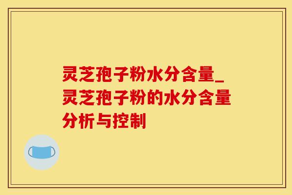 灵芝孢子粉水分含量_灵芝孢子粉的水分含量分析与控制