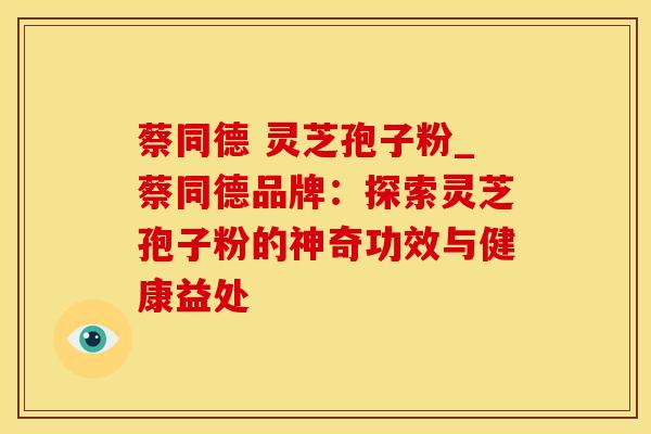 蔡同德 灵芝孢子粉_蔡同德品牌：探索灵芝孢子粉的神奇功效与健康益处
