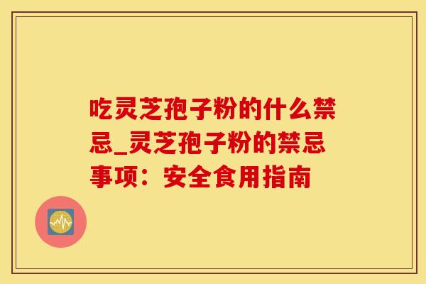 吃灵芝孢子粉的什么禁忌_灵芝孢子粉的禁忌事项：安全食用指南