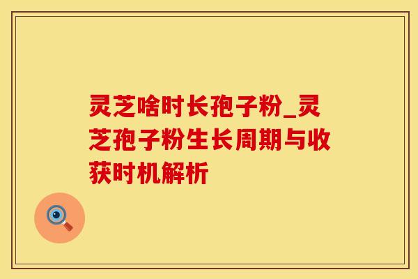 灵芝啥时长孢子粉_灵芝孢子粉生长周期与收获时机解析