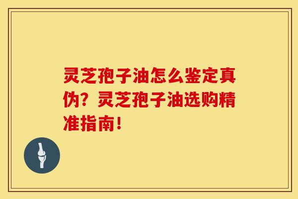 灵芝孢子油怎么鉴定真伪?灵芝孢子油选购精准指南!