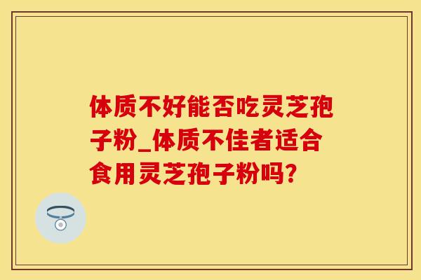 体质不好能否吃灵芝孢子粉_体质不佳者适合食用灵芝孢子粉吗？