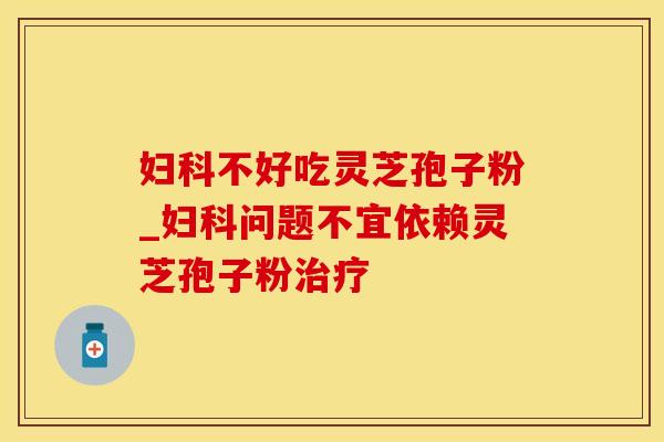 妇科不好吃灵芝孢子粉_妇科问题不宜依赖灵芝孢子粉治疗