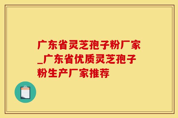 广东省灵芝孢子粉厂家_广东省优质灵芝孢子粉生产厂家推荐