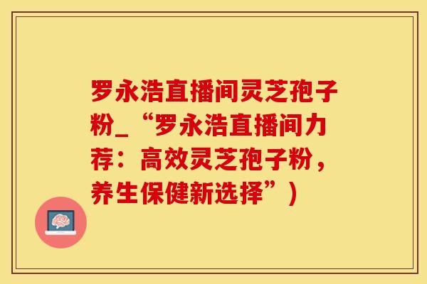 罗永浩直播间灵芝孢子粉_“罗永浩直播间力荐：高效灵芝孢子粉，养生保健新选择”)