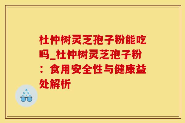 杜仲树灵芝孢子粉能吃吗_杜仲树灵芝孢子粉：食用安全性与健康益处解析